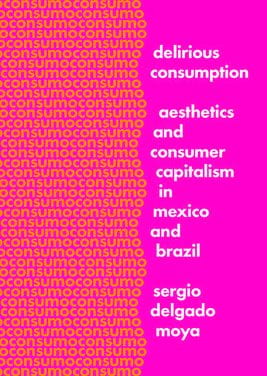 Delirious Consumption: Aesthetics and Consumer Capitalism in Mexico and Brazil