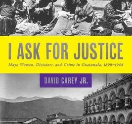 I Ask for Justice: Maya Women, Dictators, and Crime in Guatemala, 1898–1944
