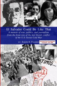Cover of book, El Salvador Could Be Like That: A Memoir of War, Politics, and Journalism from the Front Row of the Last Bloody Conflict of the U.S.-Soviet Cold War By Joseph B. Frazier